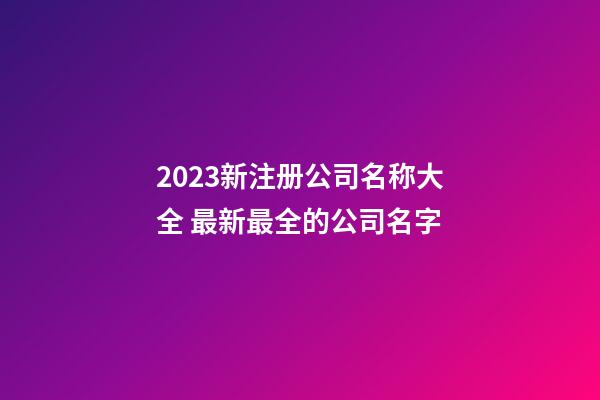 2023新注册公司名称大全 最新最全的公司名字-第1张-公司起名-玄机派